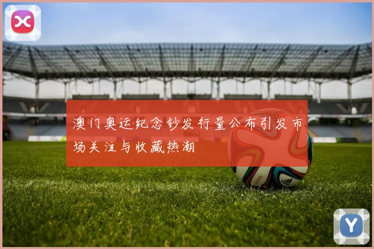 澳门奥运纪念钞发行量公布引发市场关注与收藏热潮