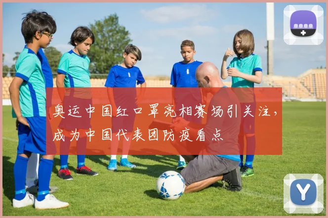 奥运中国红口罩亮相赛场引关注，成为中国代表团防疫看点