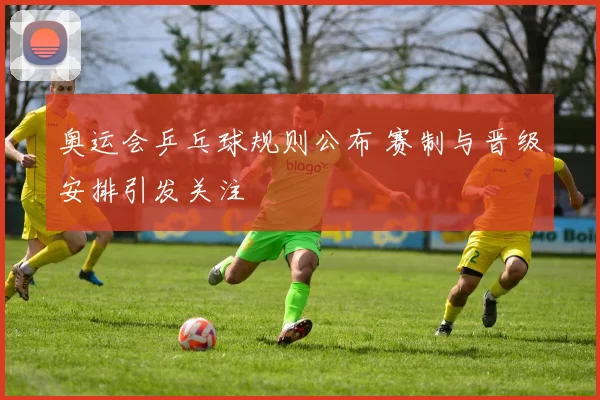 奥运会乒乓球规则公布 赛制与晋级安排引发关注