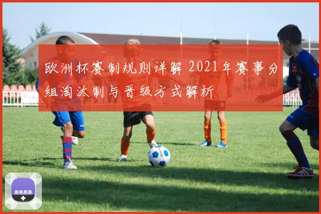 欧洲杯赛制规则详解 2021年赛事分组淘汰制与晋级方式解析