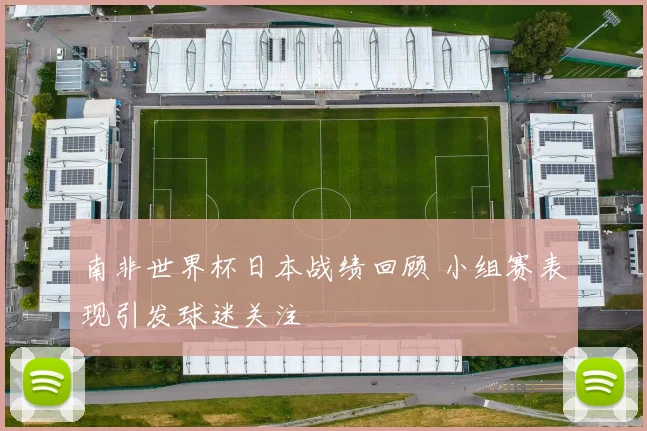 南非世界杯日本战绩回顾 小组赛表现引发球迷关注