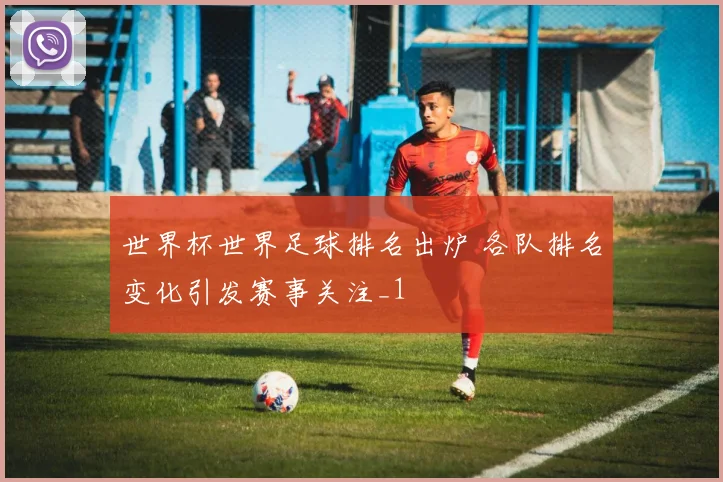世界杯世界足球排名出炉 各队排名变化引发赛事关注_1