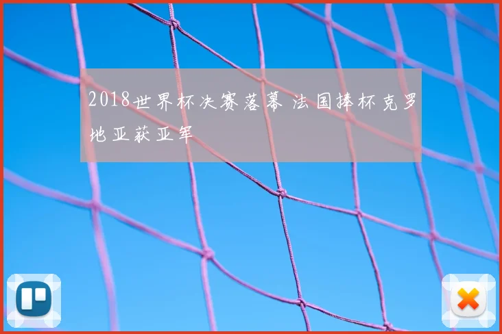2018世界杯决赛落幕 法国捧杯克罗地亚获亚军