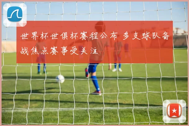 世界杯世俱杯赛程公布 多支球队备战焦点赛事受关注