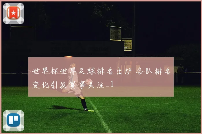 世界杯世界足球排名出炉 各队排名变化引发赛事关注_1